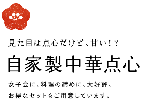 見た目は点心だけど、甘い！？自家製中華点心　女子会に、料理の締めに、大好評。お得なセットもご用意しています。