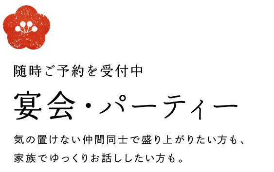 随時ご予約を受付中宴会・パーティー　気の置けない仲間同士で盛り上がりたい方も、家族でゆっくりお話ししたい方も。