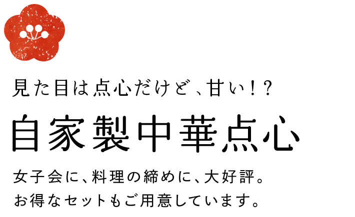 見た目は点心だけど、甘い！？自家製中華点心　女子会に、料理の締めに、大好評。お得なセットもご用意しています。