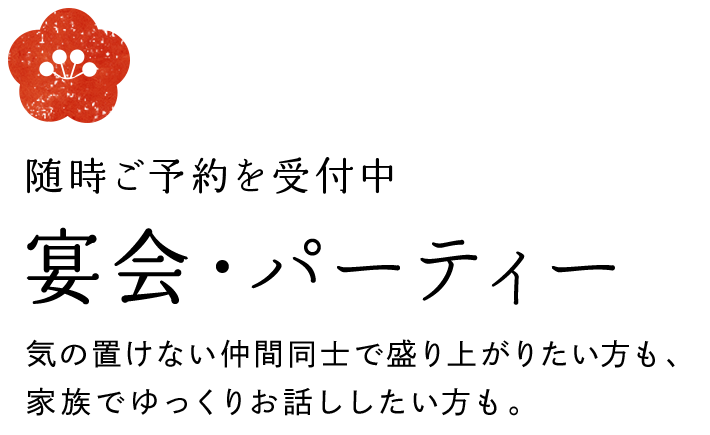 随時ご予約を受付中宴会・パーティー　気の置けない仲間同士で盛り上がりたい方も、家族でゆっくりお話ししたい方も。